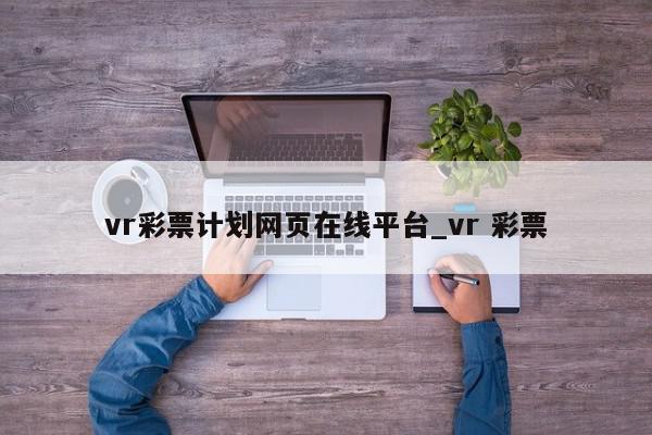 vr彩票计划网页在线平台_vr 彩票