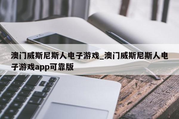 澳门威斯尼斯人电子游戏_澳门威斯尼斯人电子游戏app可靠版