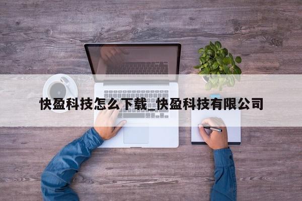 快盈科技怎么下载_快盈科技有限公司