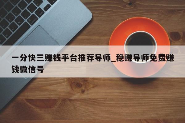 一分快三赚钱平台推荐导师_稳赚导师免费赚钱微信号