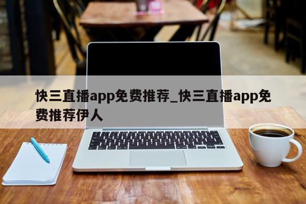 快三直播app免费推荐_快三直播app免费推荐伊人