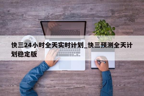 快三24小时全天实时计划_快三预测全天计划稳定版