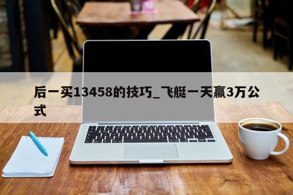 后一买13458的技巧_飞艇一天赢3万公式