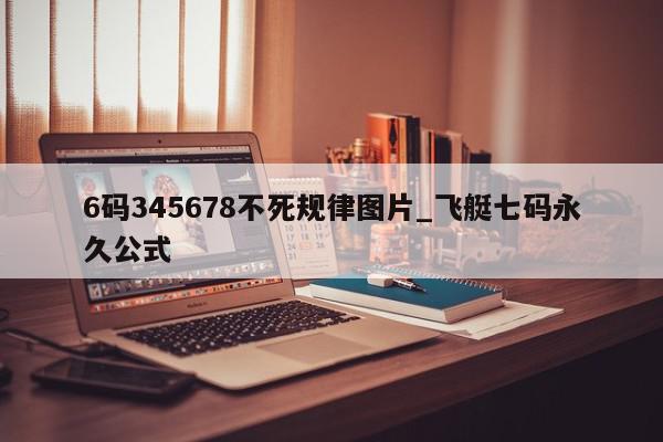 6码345678不死规律图片_飞艇七码永久公式