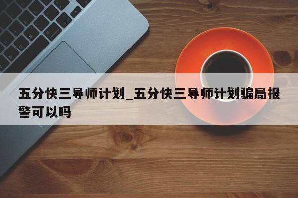 五分快三导师计划_五分快三导师计划骗局报警可以吗