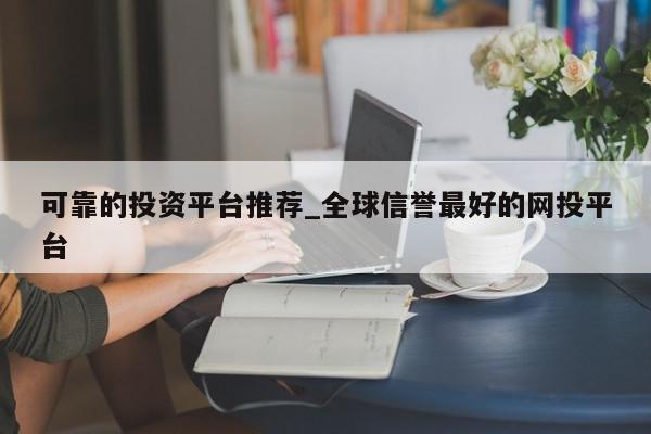 可靠的投资平台推荐_全球信誉最好的网投平台