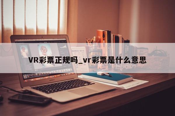 VR彩票正规吗_vr彩票是什么意思