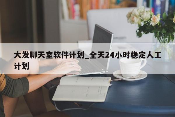 大发聊天室软件计划_全天24小时稳定人工计划