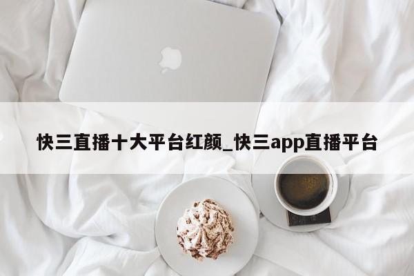 快三直播十大平台红颜_快三app直播平台