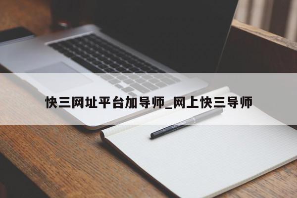 快三网址平台加导师_网上快三导师