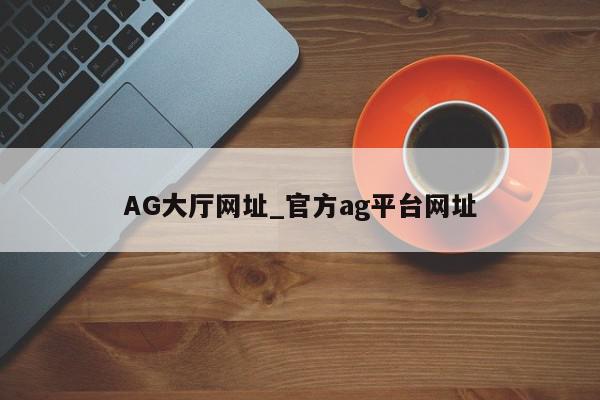 AG大厅网址_官方ag平台网址